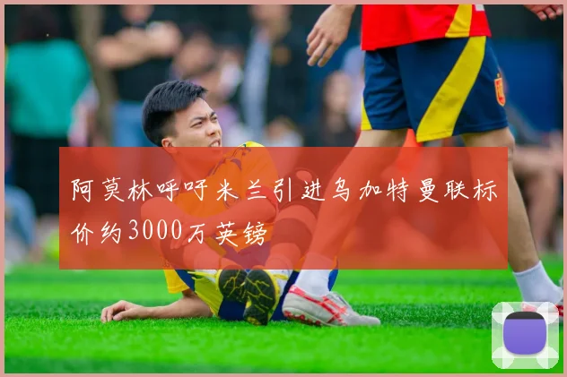 阿莫林呼吁米兰引进乌加特曼联标价约3000万英镑