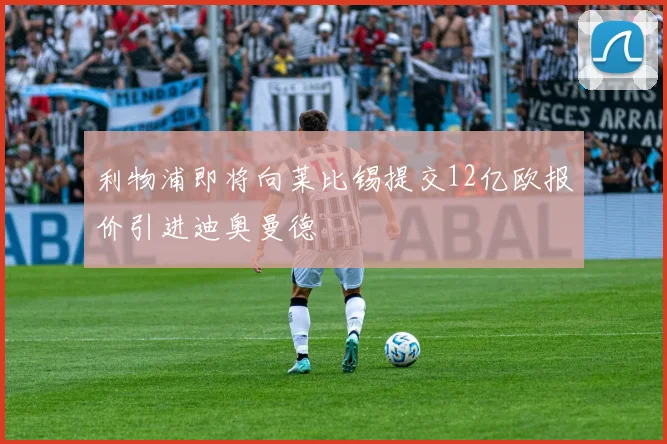 利物浦即将向莱比锡提交12亿欧报价引进迪奥曼德
