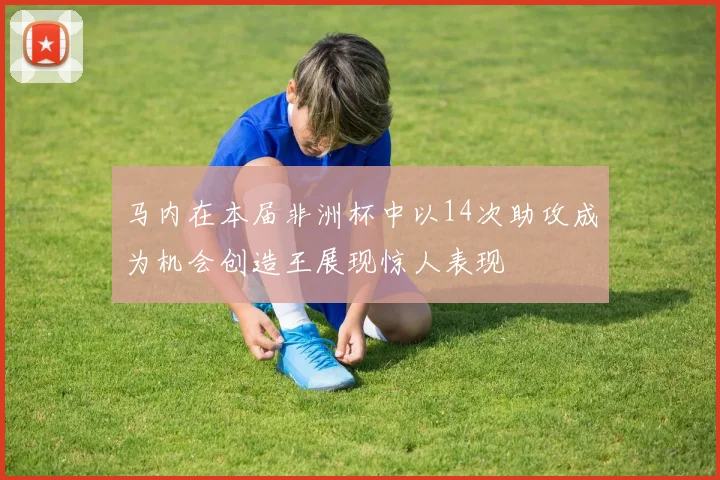 马内在本届非洲杯中以14次助攻成为机会创造王展现惊人表现