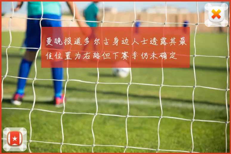 曼晚报道多尔古身边人士透露其最佳位置为右路但下赛季仍未确定