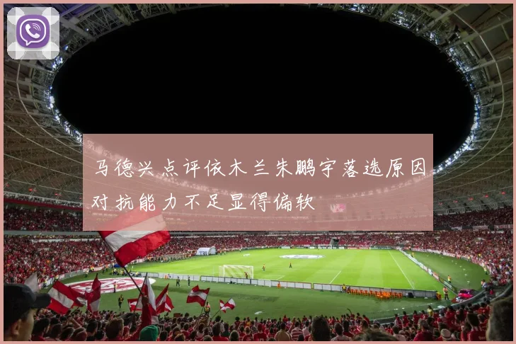 马德兴点评依木兰朱鹏宇落选原因对抗能力不足显得偏软