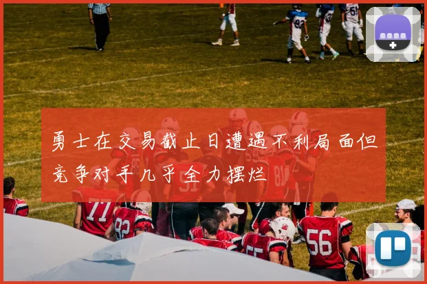 勇士在交易截止日遭遇不利局面但竞争对手几乎全力摆烂