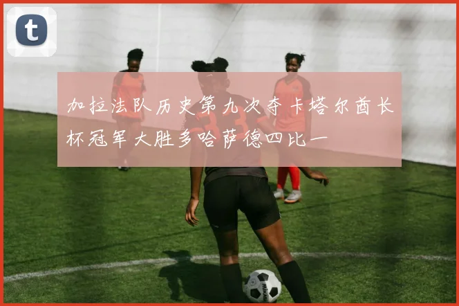加拉法队历史第九次夺卡塔尔酋长杯冠军大胜多哈萨德四比一