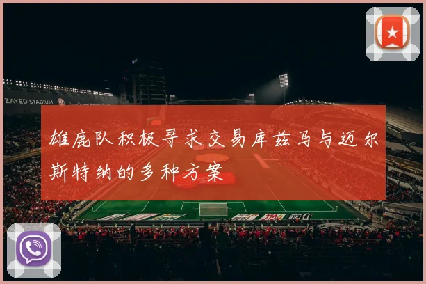 雄鹿队积极寻求交易库兹马与迈尔斯特纳的多种方案