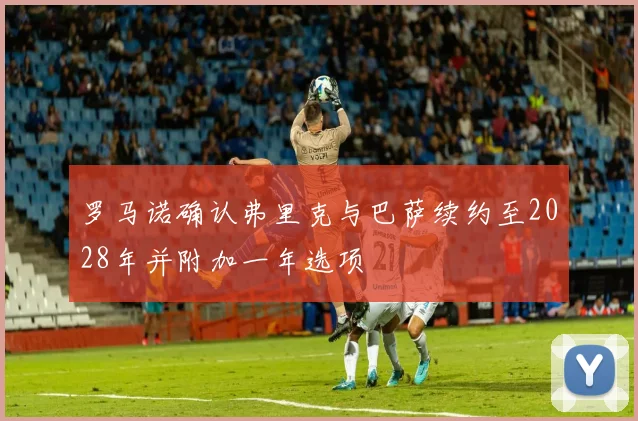 罗马诺确认弗里克与巴萨续约至2028年并附加一年选项