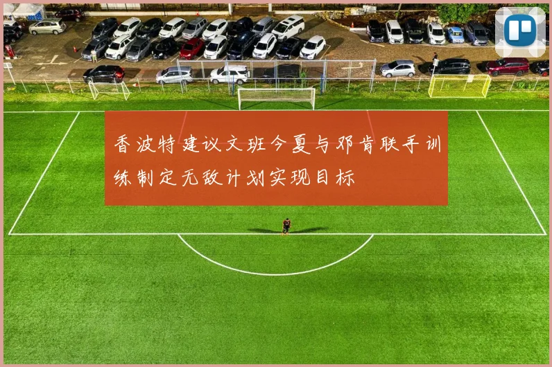 香波特建议文班今夏与邓肯联手训练制定无敌计划实现目标