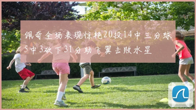 佩奇全场表现惊艳20投14中三分球5中3砍下31分助飞翼击败水星