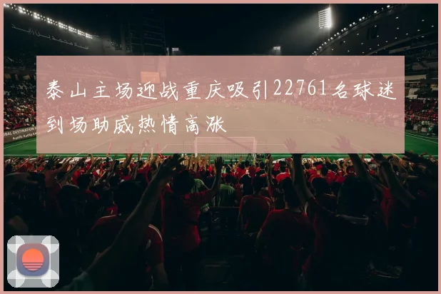 泰山主场迎战重庆吸引22761名球迷到场助威热情高涨