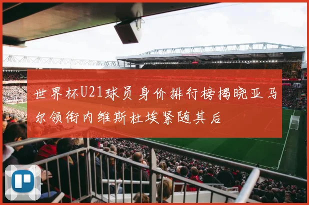 世界杯U21球员身价排行榜揭晓亚马尔领衔内维斯杜埃紧随其后