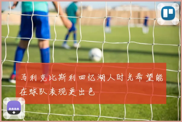 马利克比斯利回忆湖人时光希望能在球队表现更出色