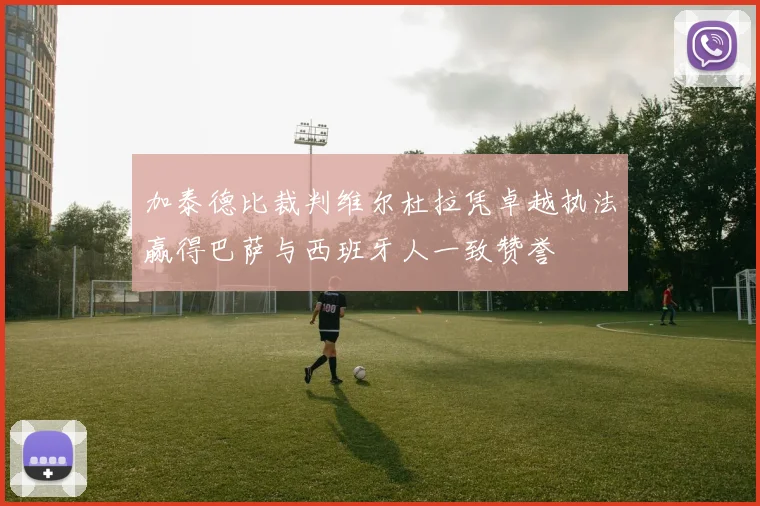 加泰德比裁判维尔杜拉凭卓越执法赢得巴萨与西班牙人一致赞誉