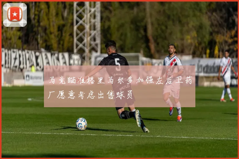 马竞瞄准格里马尔多加强左后卫药厂愿意考虑出售球员