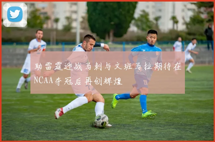 助雷霆迎战马刺与文班马拉期待在NCAA夺冠后再创辉煌