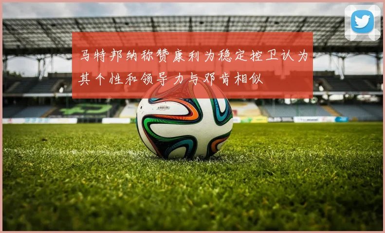 马特邦纳称赞康利为稳定控卫认为其个性和领导力与邓肯相似