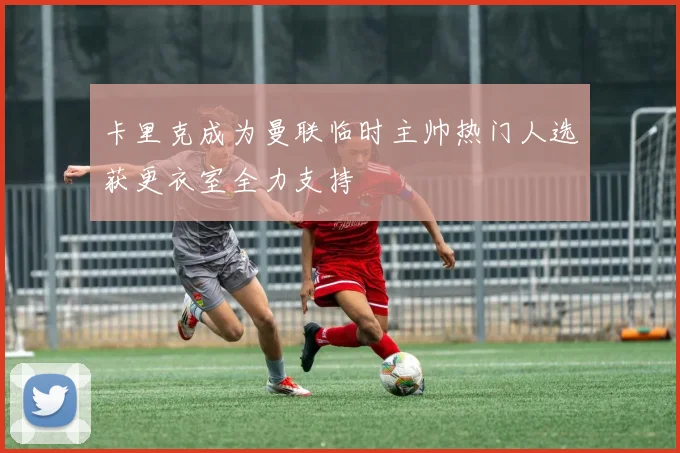 卡里克成为曼联临时主帅热门人选获更衣室全力支持