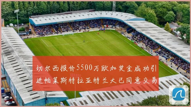 切尔西报价5500万欧加奖金成功引进帕莱斯特拉亚特兰大已同意交易