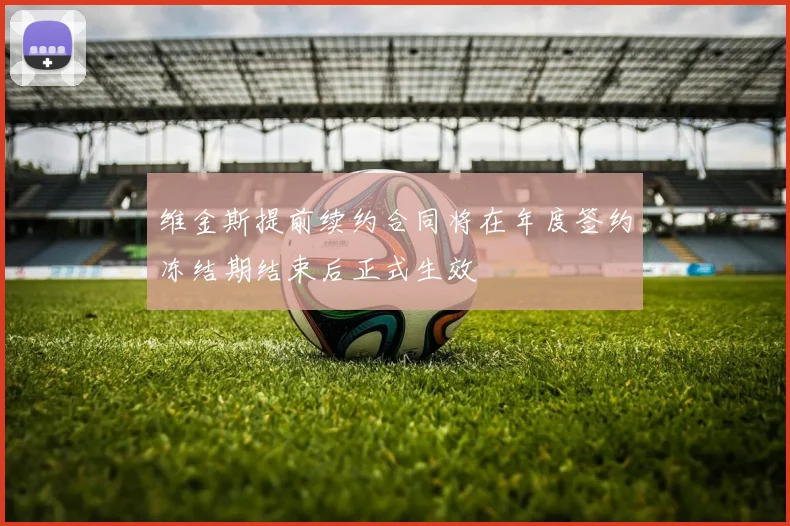 维金斯提前续约合同将在年度签约冻结期结束后正式生效