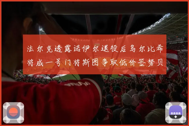 法尔克透露诺伊尔退役后乌尔比希将成一号门将斯图争取低价签努贝尔