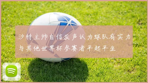 沙特主帅自信发声认为球队有实力与其他世界杯参赛者平起平坐