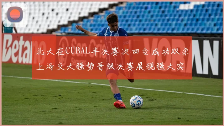 北大在CUBAL半决赛次回合成功双杀上海交大强势晋级决赛展现强大实力