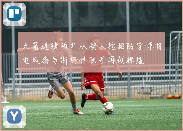 火箭连续两年从湖人挖掘防守悍将电风扇与斯玛特联手再创辉煌