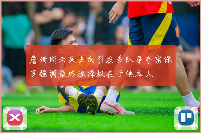 詹姆斯未来去向引发多队争夺富保罗强调最终选择权在于他本人