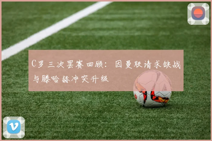 C罗三次罢赛回顾：因曼联请求缺战与滕哈赫冲突升级
