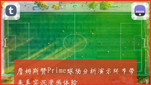詹姆斯赞Prime球场分析演示环节带来真实沉浸感体验