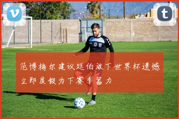 范博梅尔建议廷伯放下世界杯遗憾立即度假为下赛季蓄力