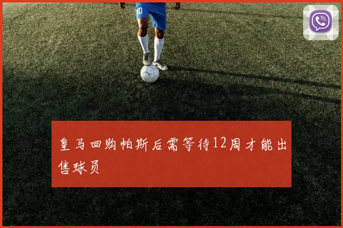 皇马回购帕斯后需等待12周才能出售球员