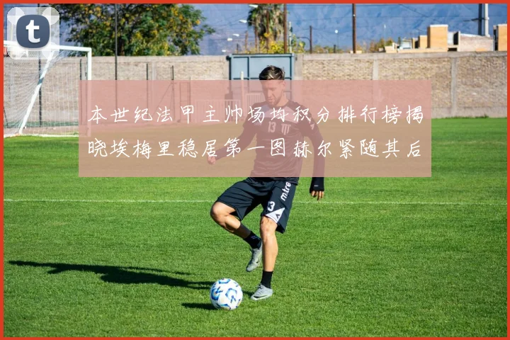 本世纪法甲主帅场均积分排行榜揭晓埃梅里稳居第一图赫尔紧随其后