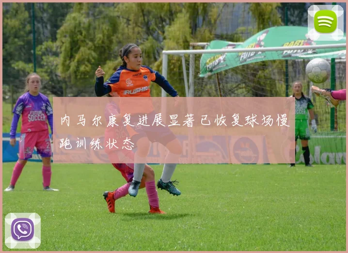 内马尔康复进展显著已恢复球场慢跑训练状态