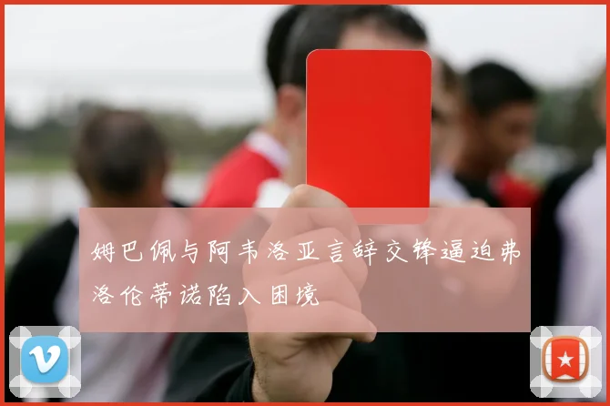 姆巴佩与阿韦洛亚言辞交锋逼迫弗洛伦蒂诺陷入困境