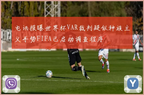 电讯报曝世界杯VAR裁判疑似种族主义手势FIFA已启动调查程序