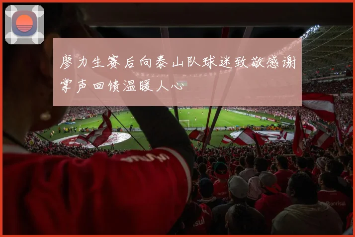 廖力生赛后向泰山队球迷致敬感谢掌声回馈温暖人心