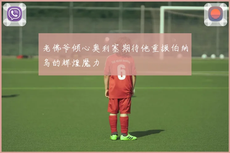 老佛爷倾心奥利塞期待他重振伯纳乌的辉煌魔力