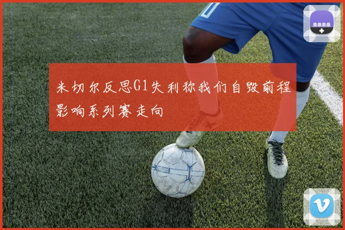 米切尔反思G1失利称我们自毁前程影响系列赛走向