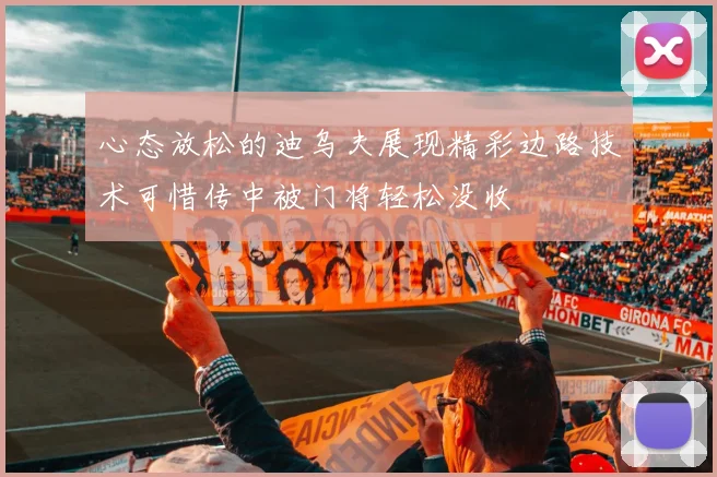 心态放松的迪乌夫展现精彩边路技术可惜传中被门将轻松没收