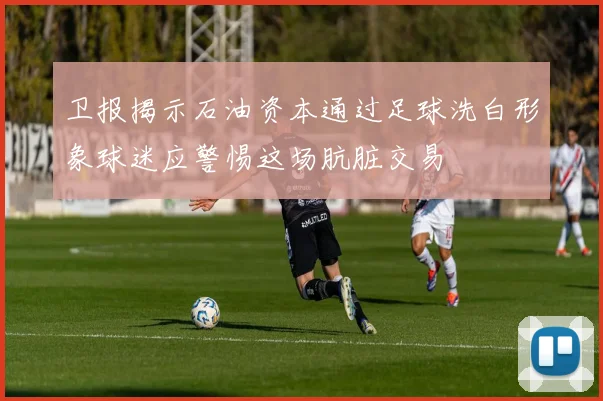 卫报揭示石油资本通过足球洗白形象球迷应警惕这场肮脏交易