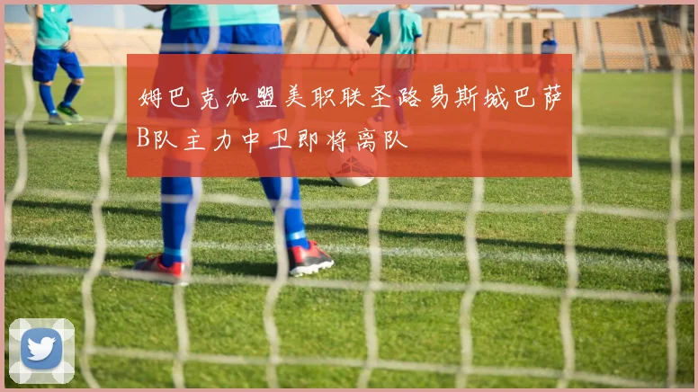 姆巴克加盟美职联圣路易斯城巴萨B队主力中卫即将离队